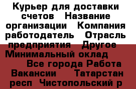 Курьер для доставки счетов › Название организации ­ Компания-работодатель › Отрасль предприятия ­ Другое › Минимальный оклад ­ 20 000 - Все города Работа » Вакансии   . Татарстан респ.,Чистопольский р-н